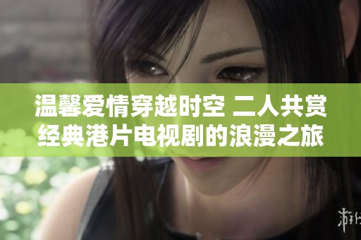 温馨爱情穿越时空 二人共赏经典港片电视剧的浪漫之旅