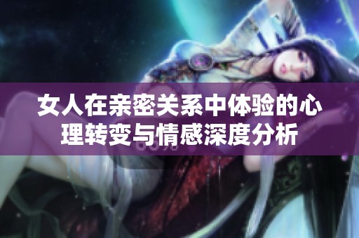 女人在亲密关系中体验的心理转变与情感深度分析