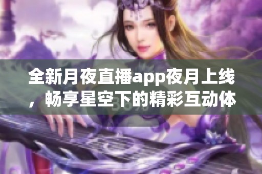 全新月夜直播app夜月上线，畅享星空下的精彩互动体验