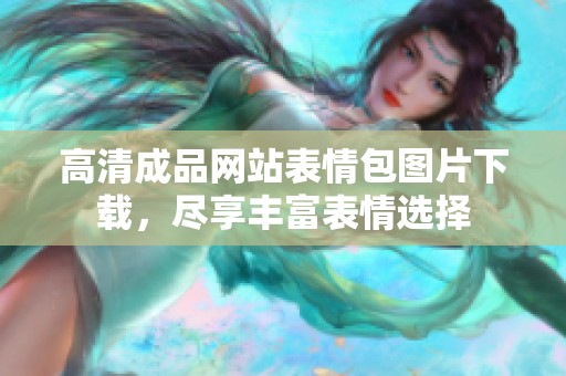 高清成品网站表情包图片下载，尽享丰富表情选择