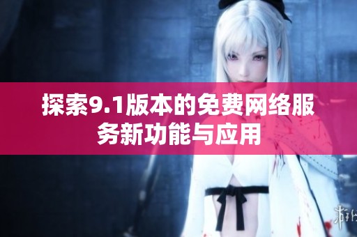 探索9.1版本的免费网络服务新功能与应用