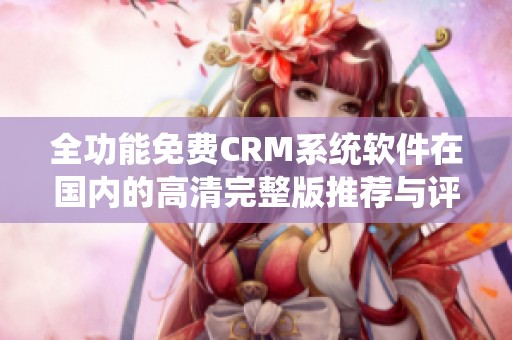 全功能免费CRM系统软件在国内的高清完整版推荐与评测