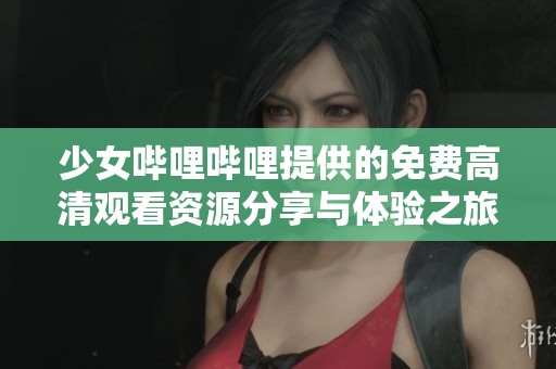 少女哔哩哔哩提供的免费高清观看资源分享与体验之旅