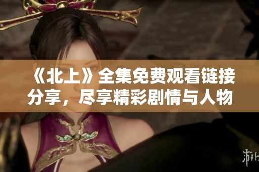 《北上》全集免费观看链接分享，尽享精彩剧情与人物发展