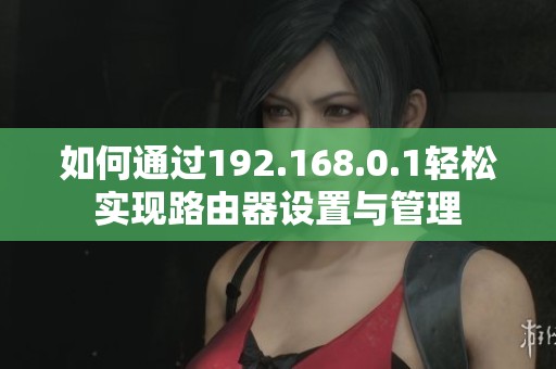 如何通过192.168.0.1轻松实现路由器设置与管理
