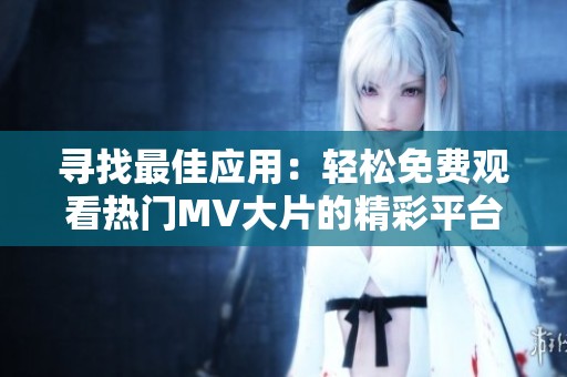 寻找最佳应用：轻松免费观看热门MV大片的精彩平台介绍
