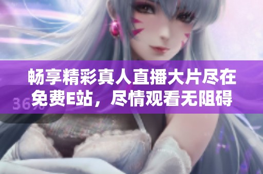 畅享精彩真人直播大片尽在免费E站，尽情观看无阻碍