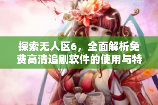 探索无人区6，全面解析免费高清追剧软件的使用与特色