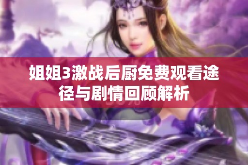 姐姐3激战后厨免费观看途径与剧情回顾解析