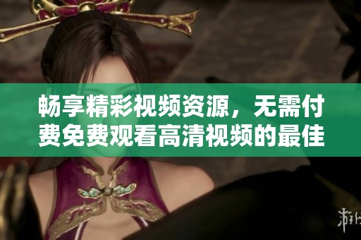 畅享精彩视频资源，无需付费免费观看高清视频的最佳选择