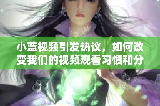 小蓝视频引发热议，如何改变我们的视频观看习惯和分享方式