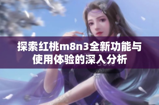 探索红桃m8n3全新功能与使用体验的深入分析