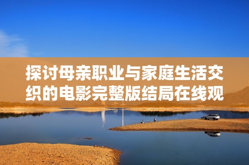 探讨母亲职业与家庭生活交织的电影完整版结局在线观看与解析