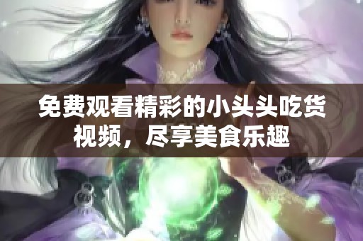 免费观看精彩的小头头吃货视频，尽享美食乐趣