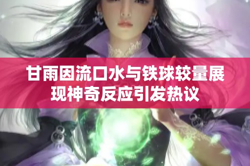 甘雨因流口水与铁球较量展现神奇反应引发热议