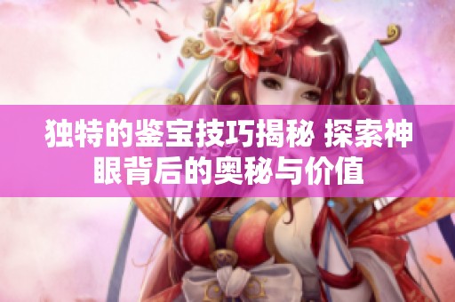 独特的鉴宝技巧揭秘 探索神眼背后的奥秘与价值