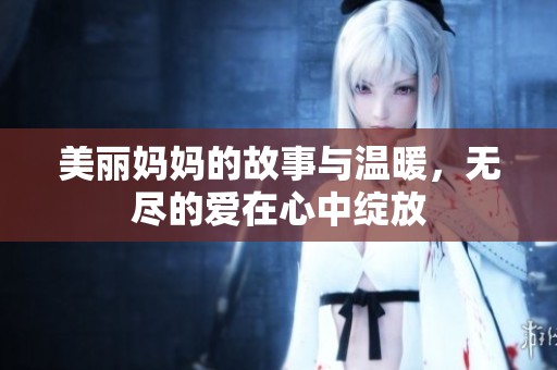 美丽妈妈的故事与温暖，无尽的爱在心中绽放
