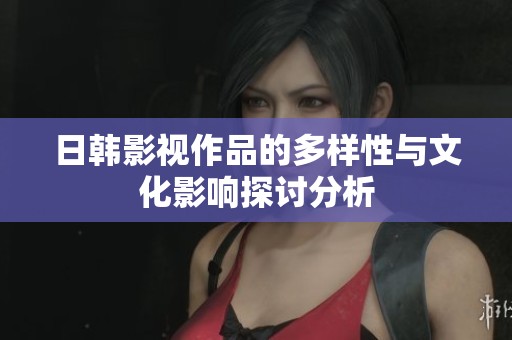 日韩影视作品的多样性与文化影响探讨分析