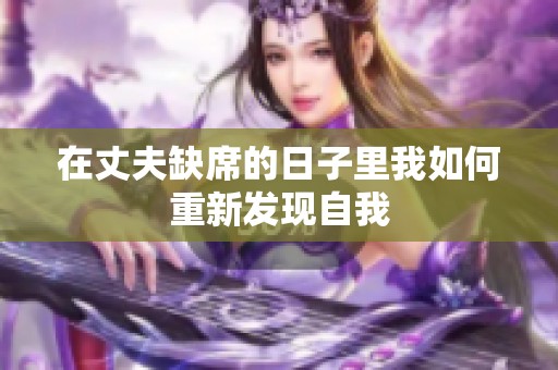 在丈夫缺席的日子里我如何重新发现自我