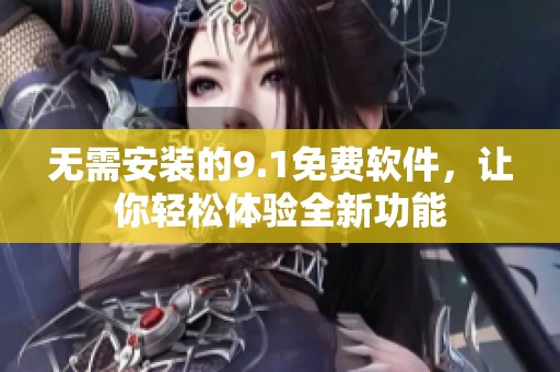 无需安装的9.1免费软件，让你轻松体验全新功能