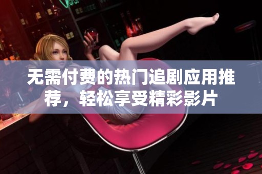 无需付费的热门追剧应用推荐，轻松享受精彩影片