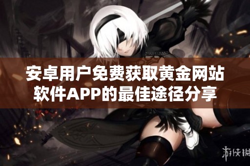 安卓用户免费获取黄金网站软件APP的最佳途径分享