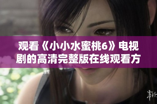 观看《小小水蜜桃6》电视剧的高清完整版在线观看方法指南  