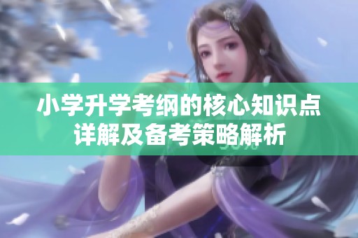 小学升学考纲的核心知识点详解及备考策略解析