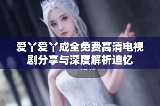 爱丫爱丫成全免费高清电视剧分享与深度解析追忆