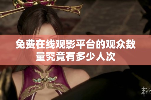 免费在线观影平台的观众数量究竟有多少人次