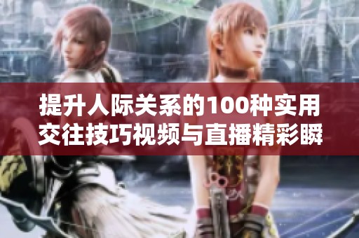 提升人际关系的100种实用交往技巧视频与直播精彩瞬间分享