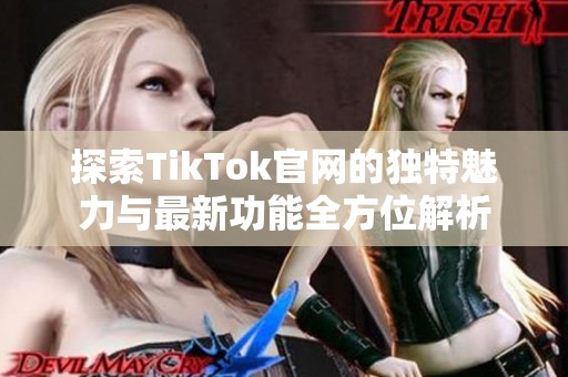 探索TikTok官网的独特魅力与最新功能全方位解析