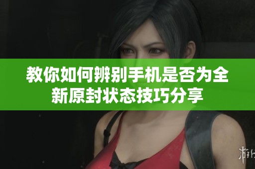 教你如何辨别手机是否为全新原封状态技巧分享