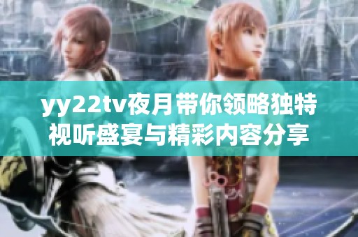 yy22tv夜月带你领略独特视听盛宴与精彩内容分享