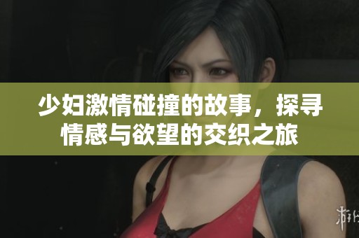 少妇激情碰撞的故事，探寻情感与欲望的交织之旅