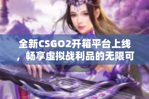 全新CSGO2开箱平台上线，畅享虚拟战利品的无限可能