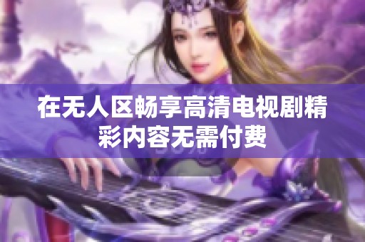 在无人区畅享高清电视剧精彩内容无需付费