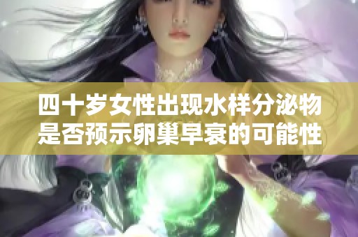 四十岁女性出现水样分泌物是否预示卵巢早衰的可能性解读