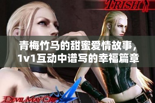 青梅竹马的甜蜜爱情故事，1v1互动中谱写的幸福篇章