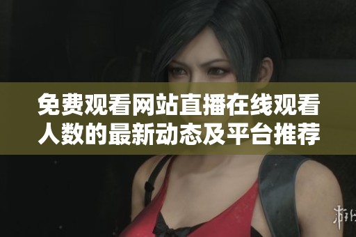 免费观看网站直播在线观看人数的最新动态及平台推荐