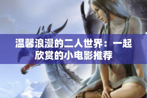 温馨浪漫的二人世界：一起欣赏的小电影推荐