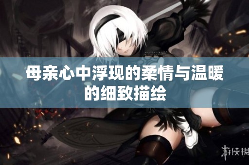 母亲心中浮现的柔情与温暖的细致描绘