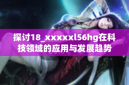 探讨18_xxxxxl56hg在科技领域的应用与发展趋势