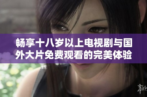 畅享十八岁以上电视剧与国外大片免费观看的完美体验