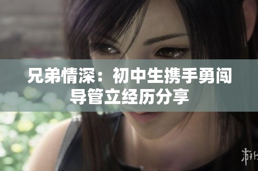 兄弟情深：初中生携手勇闯导管立经历分享