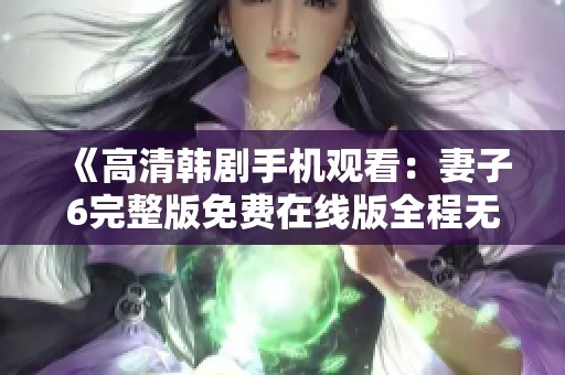 《高清韩剧手机观看：妻子6完整版免费在线版全程无删减》