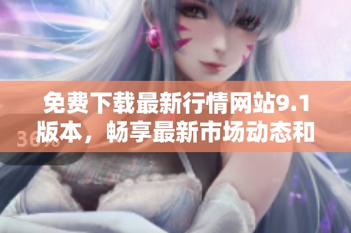 免费下载最新行情网站9.1版本，畅享最新市场动态和资讯