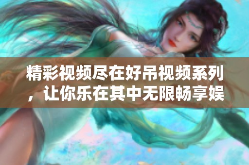 精彩视频尽在好吊视频系列，让你乐在其中无限畅享娱乐时光