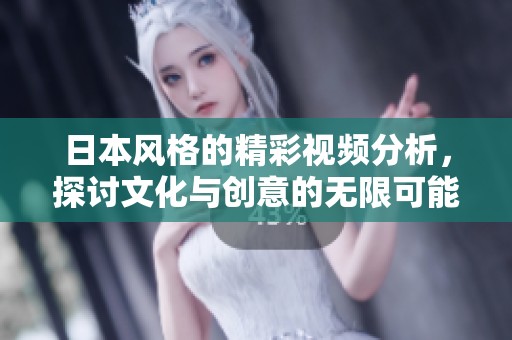 日本风格的精彩视频分析，探讨文化与创意的无限可能性
