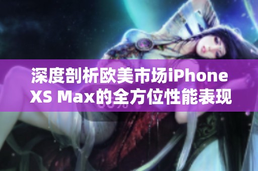 深度剖析欧美市场iPhone XS Max的全方位性能表现